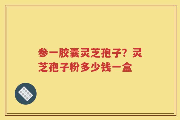 参一胶囊灵芝孢子？灵芝孢子粉多少钱一盒