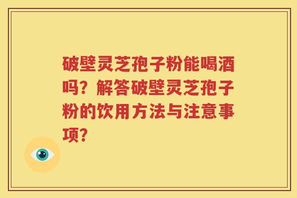 破壁灵芝孢子粉能喝酒吗？解答破壁灵芝孢子粉的饮用方法与注意事项？