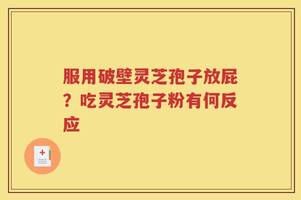 服用破壁灵芝孢子放屁？吃灵芝孢子粉有何反应
