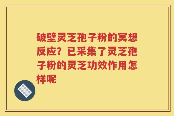 破壁灵芝孢子粉的冥想反应？已采集了灵芝孢子粉的灵芝功效作用怎样呢