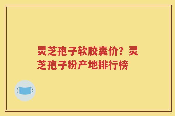 灵芝孢子软胶囊价？灵芝孢子粉产地排行榜