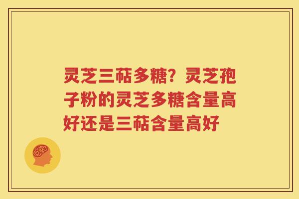 灵芝三萜多糖？灵芝孢子粉的灵芝多糖含量高好还是三萜含量高好
