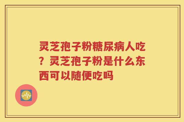 灵芝孢子粉糖尿病人吃？灵芝孢子粉是什么东西可以随便吃吗