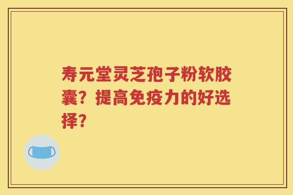 寿元堂灵芝孢子粉软胶囊？提高免疫力的好选择？
