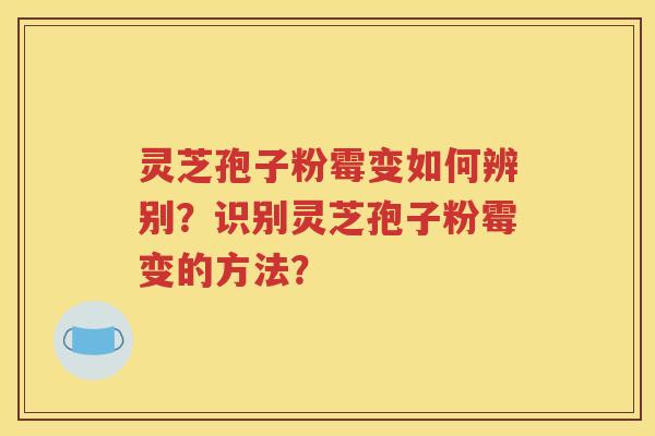 灵芝孢子粉霉变如何辨别？识别灵芝孢子粉霉变的方法？