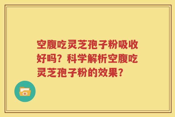 空腹吃灵芝孢子粉吸收好吗？科学解析空腹吃灵芝孢子粉的效果？
