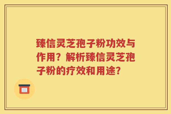 臻信灵芝孢子粉功效与作用？解析臻信灵芝孢子粉的疗效和用途？