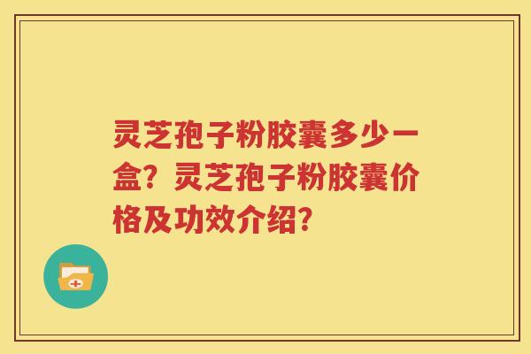 灵芝孢子粉胶囊多少一盒？灵芝孢子粉胶囊价格及功效介绍？