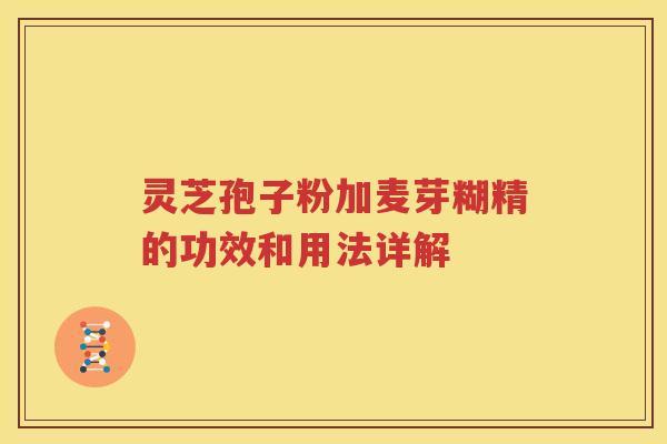 灵芝孢子粉加麦芽糊精的功效和用法详解