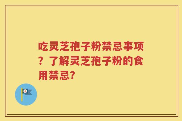 吃灵芝孢子粉禁忌事项？了解灵芝孢子粉的食用禁忌？
