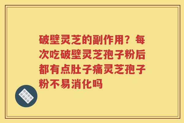 破壁灵芝的副作用？每次吃破壁灵芝孢子粉后都有点肚子痛灵芝孢子粉不易消化吗