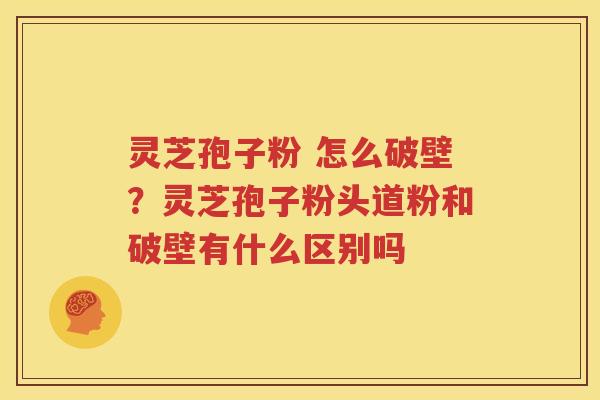 灵芝孢子粉 怎么破壁？灵芝孢子粉头道粉和破壁有什么区别吗