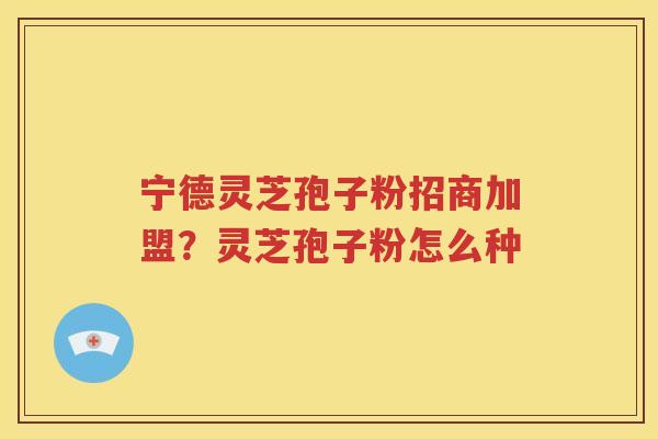 宁德灵芝孢子粉招商加盟？灵芝孢子粉怎么种