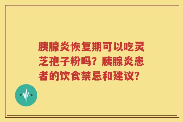 胰腺炎恢复期可以吃灵芝孢子粉吗？胰腺炎患者的饮食禁忌和建议？