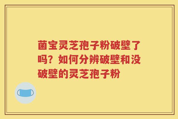 菌宝灵芝孢子粉破壁了吗？如何分辨破壁和没破壁的灵芝孢子粉