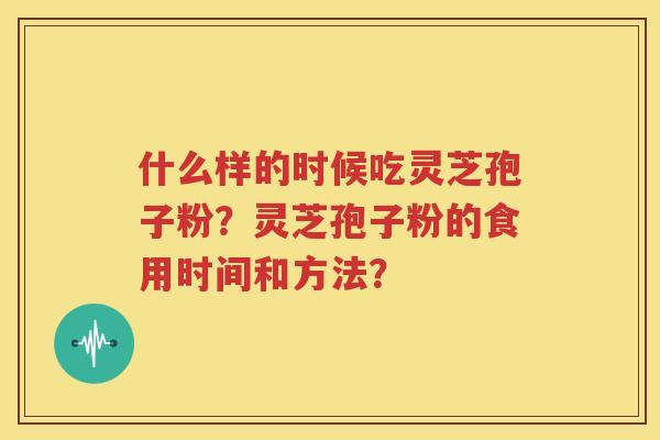 什么样的时候吃灵芝孢子粉？灵芝孢子粉的食用时间和方法？