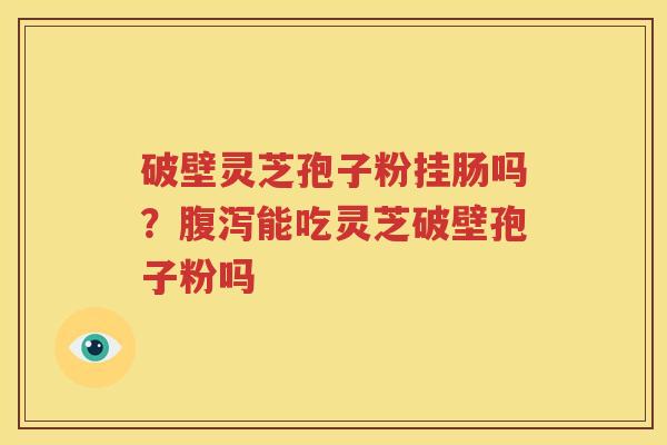 破壁灵芝孢子粉挂肠吗？腹泻能吃灵芝破壁孢子粉吗