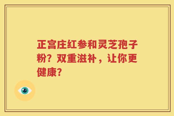 正宫庄红参和灵芝孢子粉？双重滋补，让你更健康？