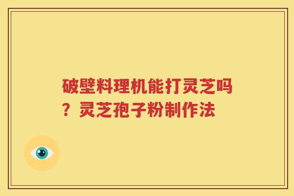 破壁料理机能打灵芝吗？灵芝孢子粉制作法