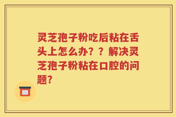 灵芝孢子粉吃后粘在舌头上怎么办？？解决灵芝孢子粉粘在口腔的问题？