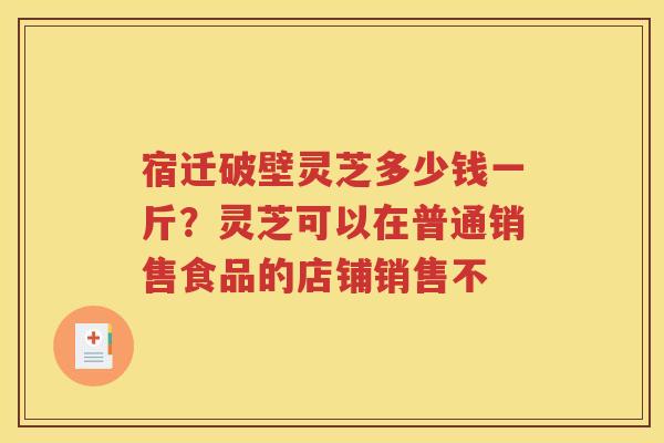 宿迁破壁灵芝多少钱一斤？灵芝可以在普通销售食品的店铺销售不
