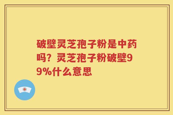 破壁灵芝孢子粉是中药吗？灵芝孢子粉破壁99%什么意思