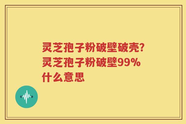 灵芝孢子粉破壁破壳？灵芝孢子粉破壁99%什么意思
