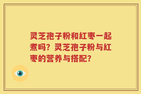 灵芝孢子粉和红枣一起煮吗？灵芝孢子粉与红枣的营养与搭配？
