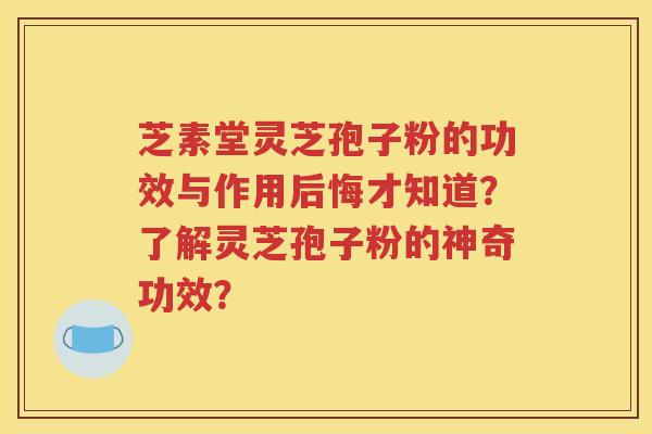 芝素堂灵芝孢子粉的功效与作用后悔才知道？了解灵芝孢子粉的神奇功效？