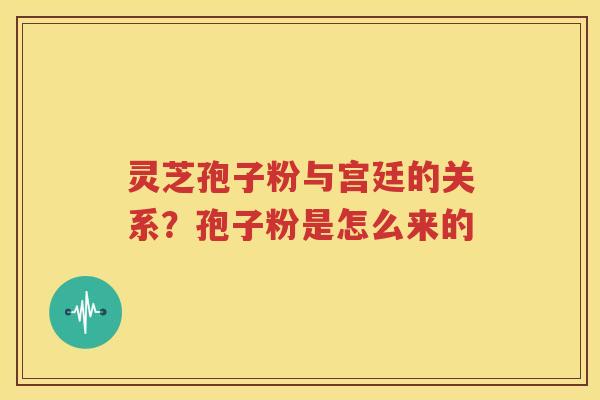 灵芝孢子粉与宫廷的关系？孢子粉是怎么来的