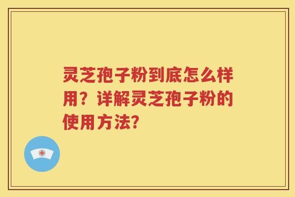 灵芝孢子粉到底怎么样用？详解灵芝孢子粉的使用方法？