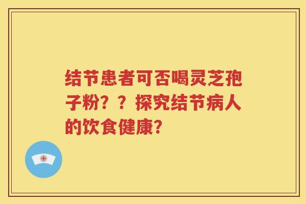 结节患者可否喝灵芝孢子粉？？探究结节病人的饮食健康？