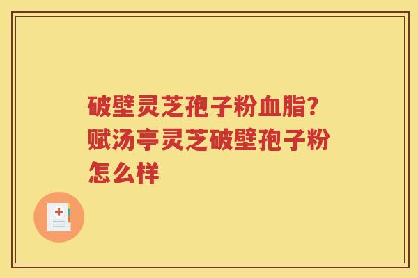 破壁灵芝孢子粉血脂？赋汤亭灵芝破壁孢子粉怎么样