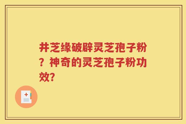 井芝缘破辟灵芝孢子粉？神奇的灵芝孢子粉功效？