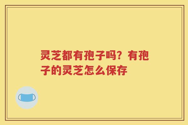 灵芝都有孢子吗？有孢子的灵芝怎么保存