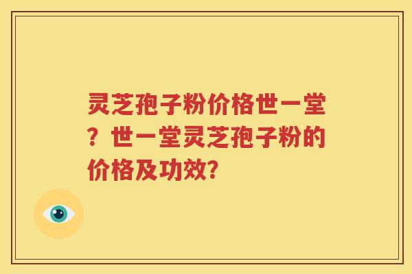 灵芝孢子粉价格世一堂？世一堂灵芝孢子粉的价格及功效？