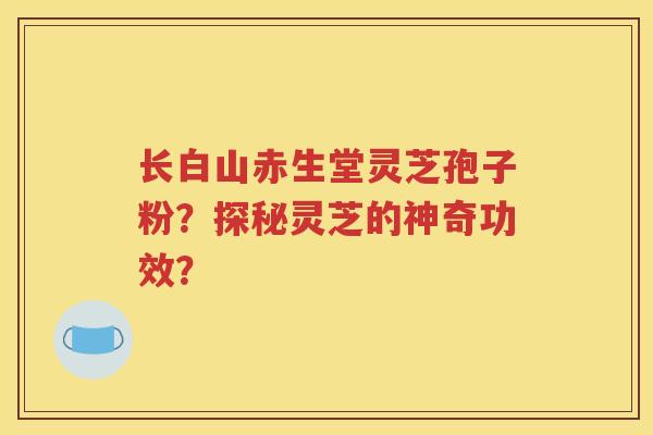 长白山赤生堂灵芝孢子粉？探秘灵芝的神奇功效？