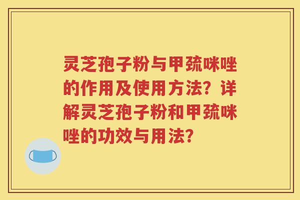 灵芝孢子粉与甲巯咪唑的作用及使用方法？详解灵芝孢子粉和甲巯咪唑的功效与用法？