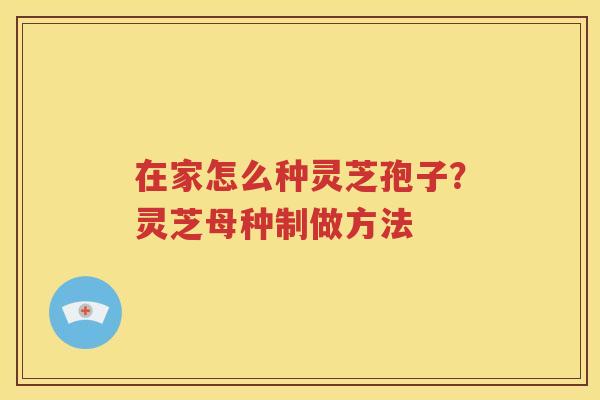 在家怎么种灵芝孢子？灵芝母种制做方法