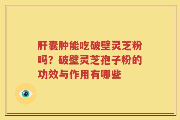 肝囊肿能吃破壁灵芝粉吗？破壁灵芝孢子粉的功效与作用有哪些