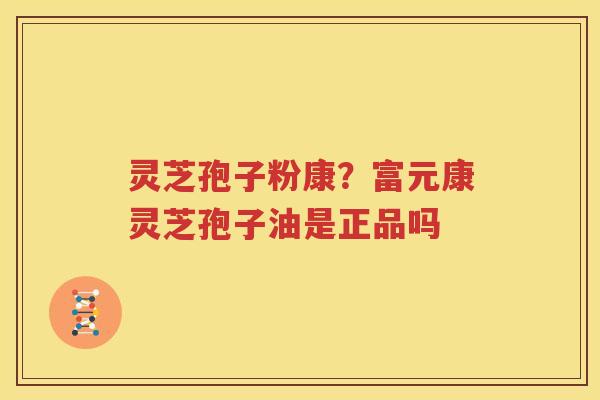 灵芝孢子粉康？富元康灵芝孢子油是正品吗