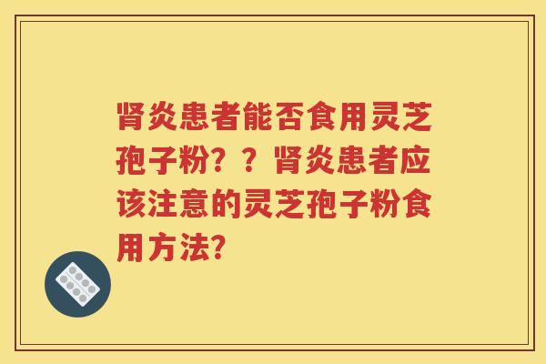 肾炎患者能否食用灵芝孢子粉？？肾炎患者应该注意的灵芝孢子粉食用方法？