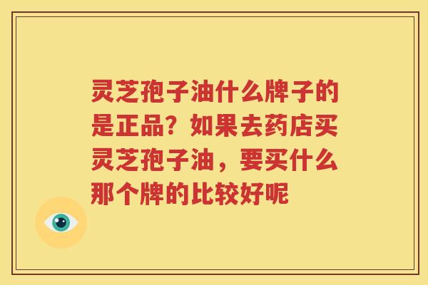 灵芝孢子油什么牌子的是正品？如果去药店买灵芝孢子油，要买什么那个牌的比较好呢