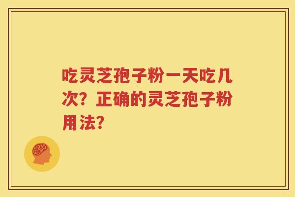 吃灵芝孢子粉一天吃几次？正确的灵芝孢子粉用法？