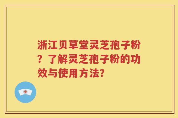 浙江贝草堂灵芝孢子粉？了解灵芝孢子粉的功效与使用方法？