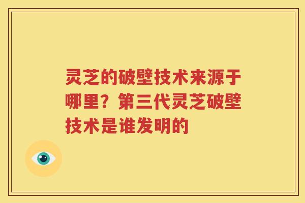 灵芝的破壁技术来源于哪里？第三代灵芝破壁技术是谁发明的