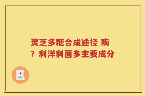 灵芝多糖合成途径 酶？利洋利菌多主要成分