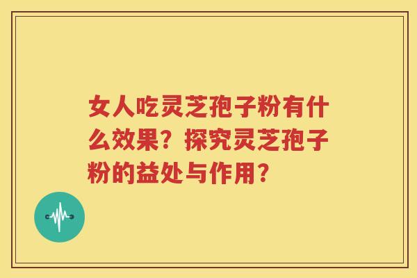 女人吃灵芝孢子粉有什么效果？探究灵芝孢子粉的益处与作用？