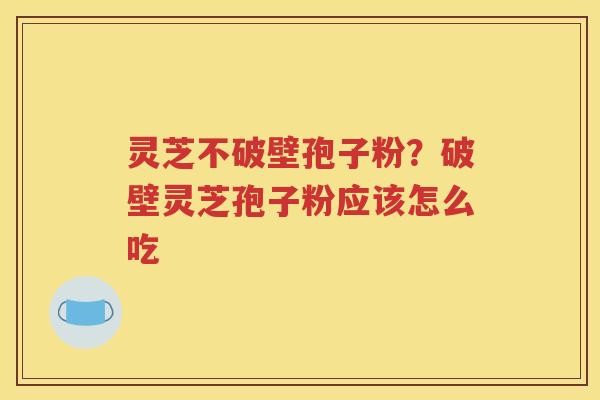 灵芝不破壁孢子粉？破壁灵芝孢子粉应该怎么吃