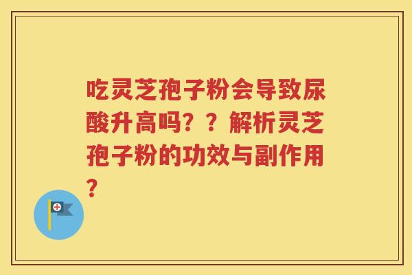 吃灵芝孢子粉会导致尿酸升高吗？？解析灵芝孢子粉的功效与副作用？